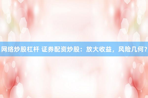 网络炒股杠杆 证券配资炒股:放大收益,风险几何?