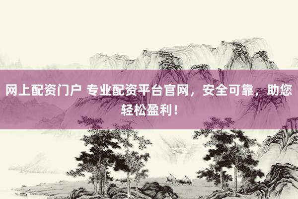 网上配资门户 专业配资平台官网,安全可靠,助您轻松盈利!