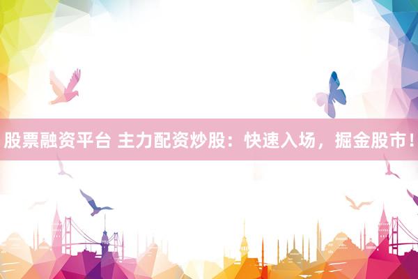 股票融资平台 主力配资炒股:快速入场,掘金股市!