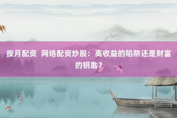 按月配资  网络配资炒股:高收益的陷阱还是财富的钥匙?