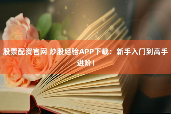 股票配资官网 炒股经验APP下载:新手入门到高手进阶!