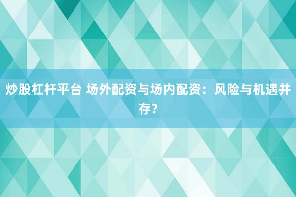 炒股杠杆平台 场外配资与场内配资:风险与机遇并存?