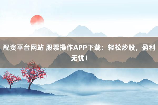 配资平台网站 股票操作APP下载:轻松炒股,盈利无忧!