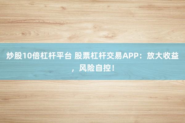 炒股10倍杠杆平台 股票杠杆交易APP:放大收益,风险自控!