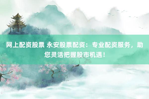 网上配资股票 永安股票配资:专业配资服务,助您灵活把握股市机遇!