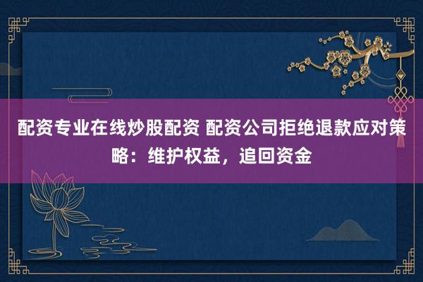 配资专业在线炒股配资 配资公司拒绝退款应对策略:维护权益,追回资金
