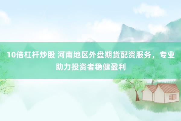 10倍杠杆炒股 河南地区外盘期货配资服务,专业助力投资者稳健盈利