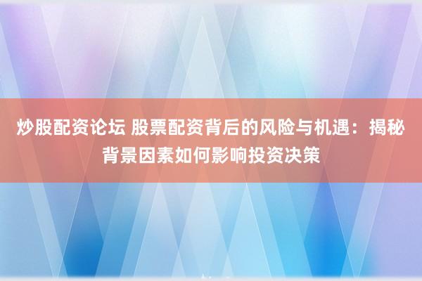 炒股配资论坛 股票配资背后的风险与机遇:揭秘背景因素如何影响投资决策