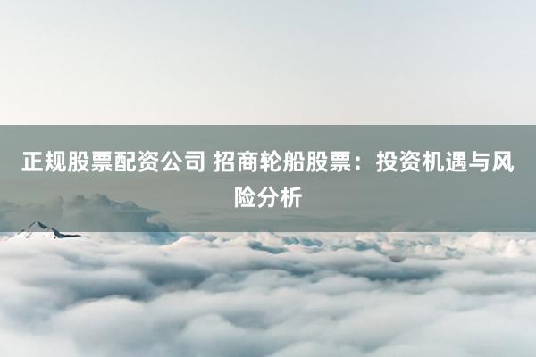 正规股票配资公司 招商轮船股票:投资机遇与风险分析