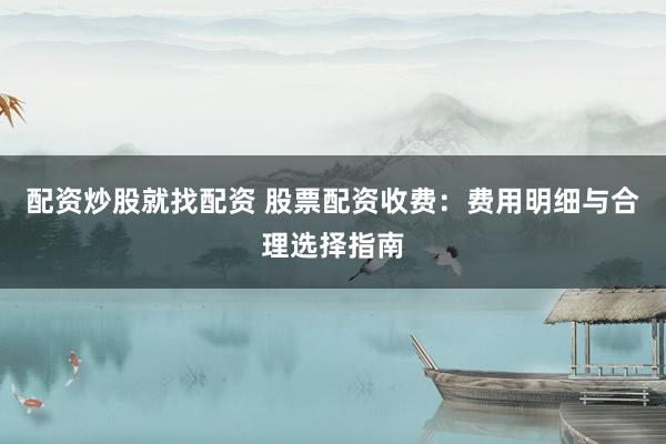 配资炒股就找配资 股票配资收费：费用明细与合理选择指南
