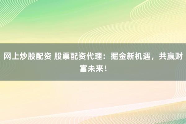 网上炒股配资 股票配资代理：掘金新机遇，共赢财富未来！