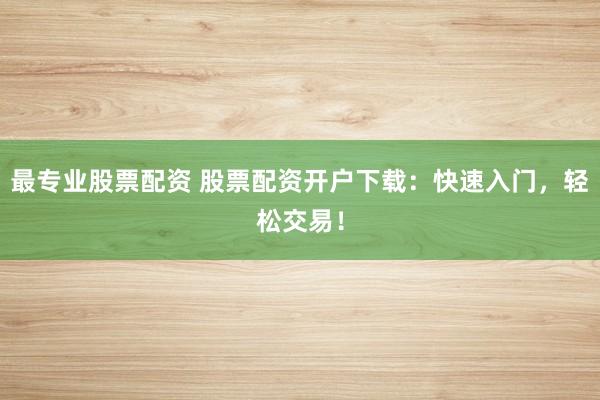 最专业股票配资 股票配资开户下载:快速入门,轻松交易!