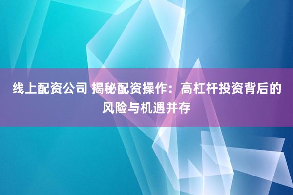 线上配资公司 揭秘配资操作:高杠杆投资背后的风险与机遇并存