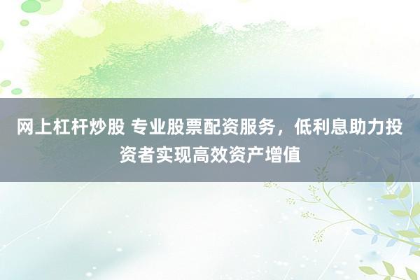 网上杠杆炒股 专业股票配资服务,低利息助力投资者实现高效资产增值