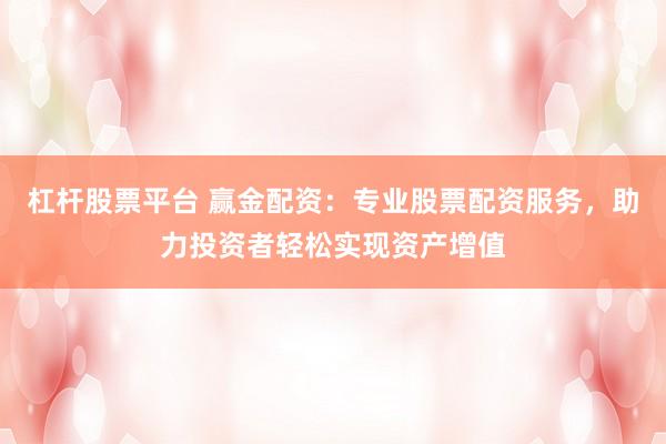 杠杆股票平台 赢金配资:专业股票配资服务,助力投资者轻松实现资产增值