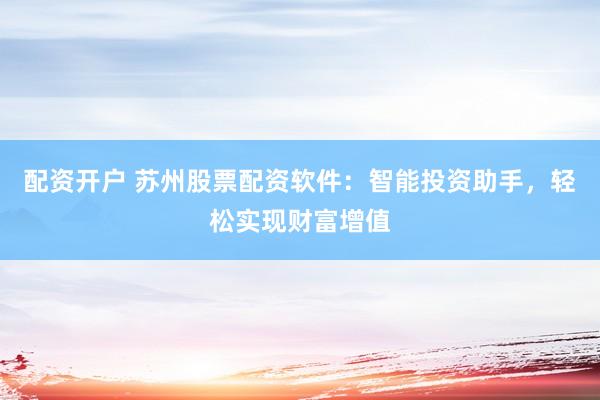 配资开户 苏州股票配资软件:智能投资助手,轻松实现财富增值