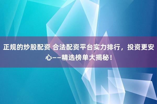 正规的炒股配资 合法配资平台实力排行,投资更安心——精选榜单大揭秘!