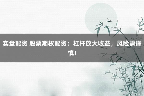 实盘配资 股票期权配资:杠杆放大收益,风险需谨慎!