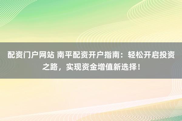 配资门户网站 南平配资开户指南：轻松开启投资之路，实现资金增值新选择！