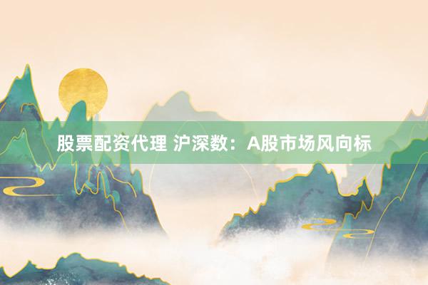 股票配资代理 沪深数：A股市场风向标