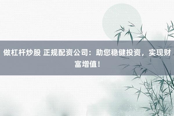 做杠杆炒股 正规配资公司:助您稳健投资,实现财富增值!