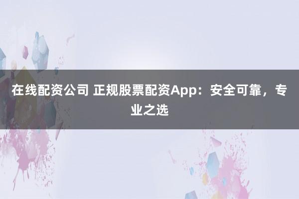 在线配资公司 正规股票配资App：安全可靠，专业之选
