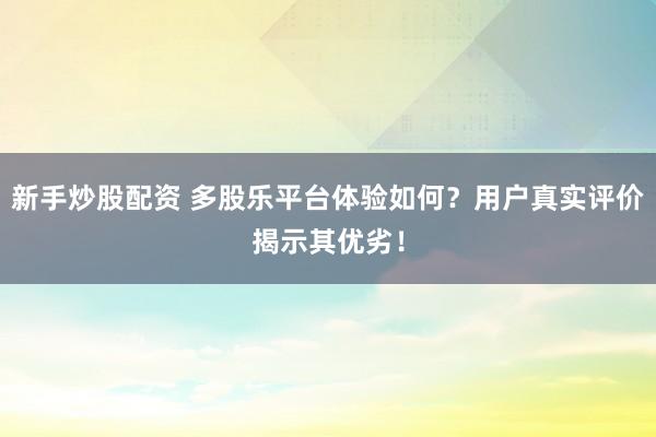 新手炒股配资 多股乐平台体验如何？用户真实评价揭示其优劣！
