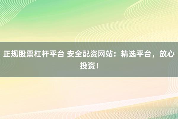 正规股票杠杆平台 安全配资网站：精选平台，放心投资！