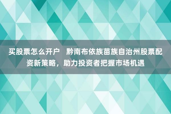 买股票怎么开户   黔南布依族苗族自治州股票配资新策略，助力投资者把握市场机遇