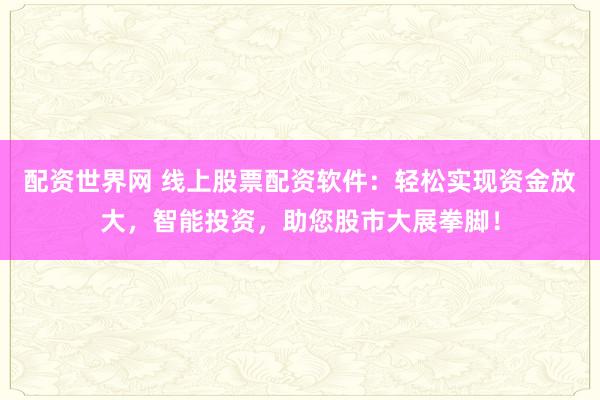 配资世界网 线上股票配资软件:轻松实现资金放大,智能投资,助您股市大展拳脚!