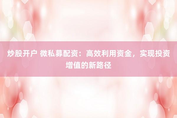 炒股开户 微私募配资:高效利用资金,实现投资增值的新路径