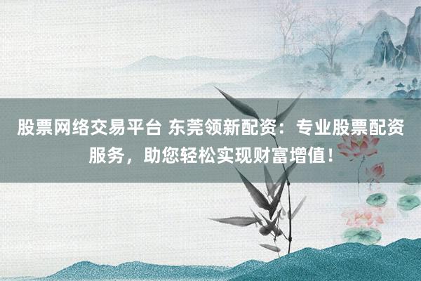 股票网络交易平台 东莞领新配资:专业股票配资服务,助您轻松实现财富增值!