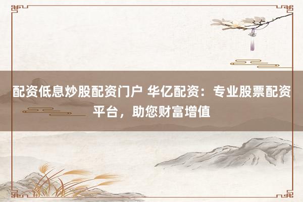 配资低息炒股配资门户 华亿配资:专业股票配资平台,助您财富增值