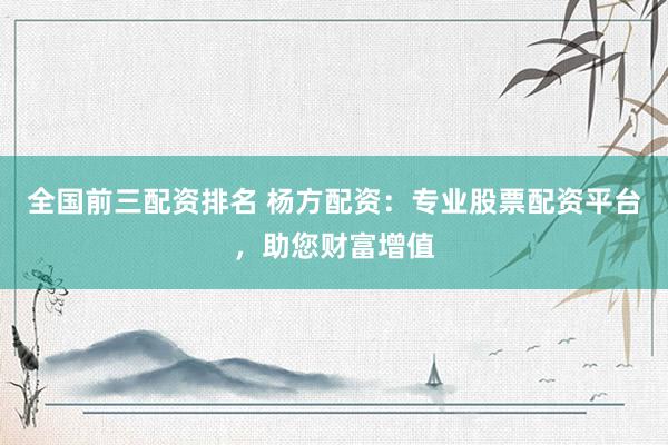 全国前三配资排名 杨方配资：专业股票配资平台，助您财富增值