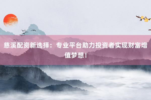 慈溪配资新选择:专业平台助力投资者实现财富增值梦想!