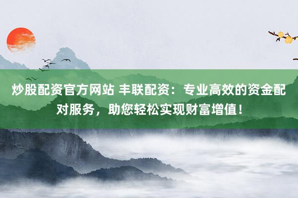 炒股配资官方网站 丰联配资:专业高效的资金配对服务,助您轻松实现财富增值!
