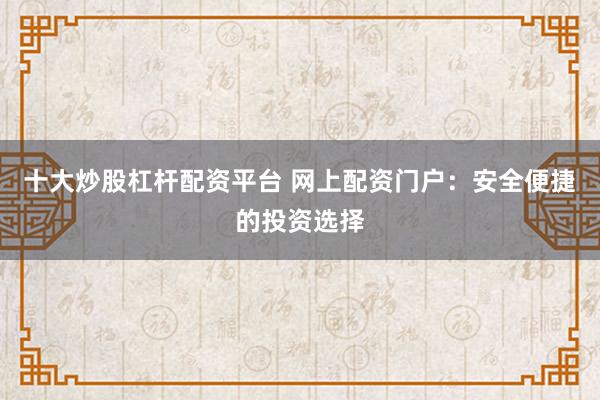 十大炒股杠杆配资平台 网上配资门户：安全便捷的投资选择