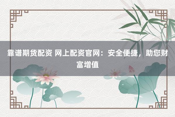 靠谱期货配资 网上配资官网:安全便捷,助您财富增值