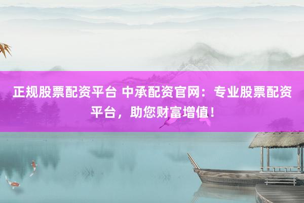正规股票配资平台 中承配资官网:专业股票配资平台,助您财富增值!