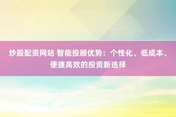炒股配资网站 智能投顾优势:个性化、低成本、便捷高效的投资新选择