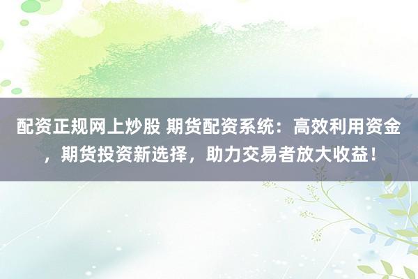 配资正规网上炒股 期货配资系统:高效利用资金,期货投资新选择,助力交易者放大收益!