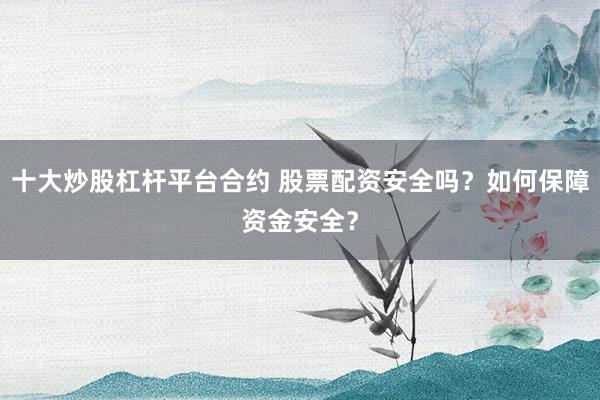 十大炒股杠杆平台合约 股票配资安全吗?如何保障资金安全?