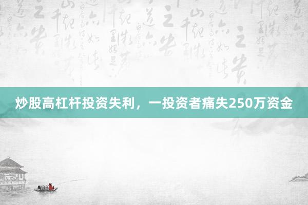 炒股高杠杆投资失利,一投资者痛失250万资金
