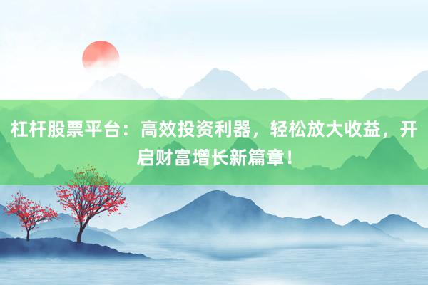 杠杆股票平台：高效投资利器，轻松放大收益，开启财富增长新篇章！