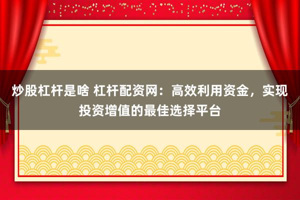 炒股杠杆是啥 杠杆配资网：高效利用资金，实现投资增值的最佳选择平台