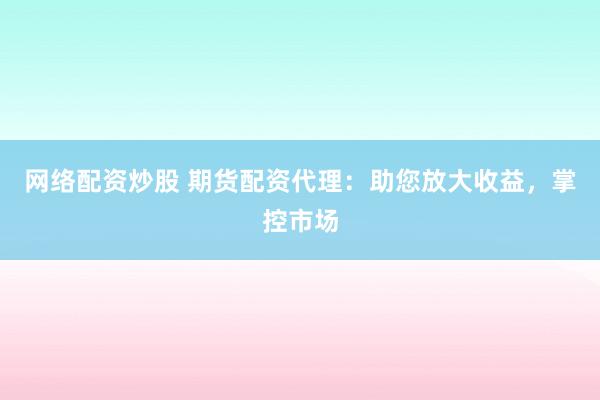 网络配资炒股 期货配资代理：助您放大收益，掌控市场