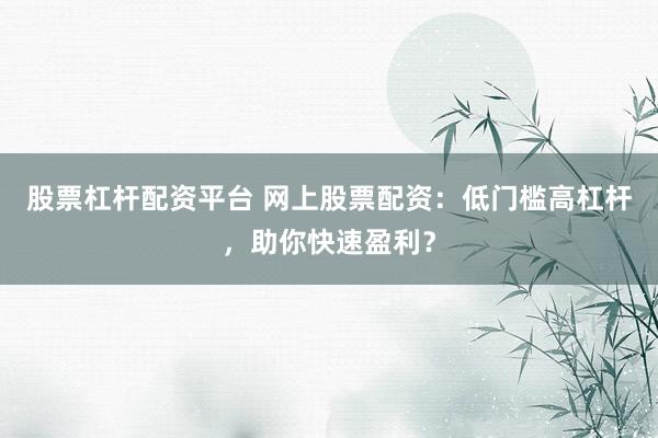 股票杠杆配资平台 网上股票配资：低门槛高杠杆，助你快速盈利？
