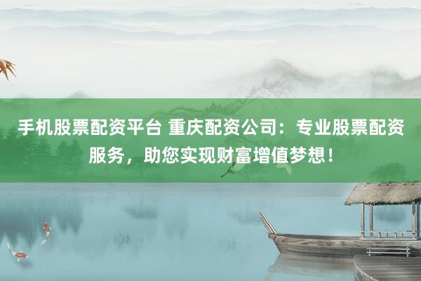 手机股票配资平台 重庆配资公司：专业股票配资服务，助您实现财富增值梦想！