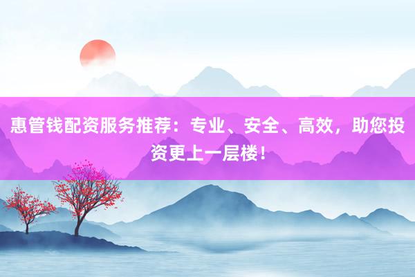 惠管钱配资服务推荐：专业、安全、高效，助您投资更上一层楼！
