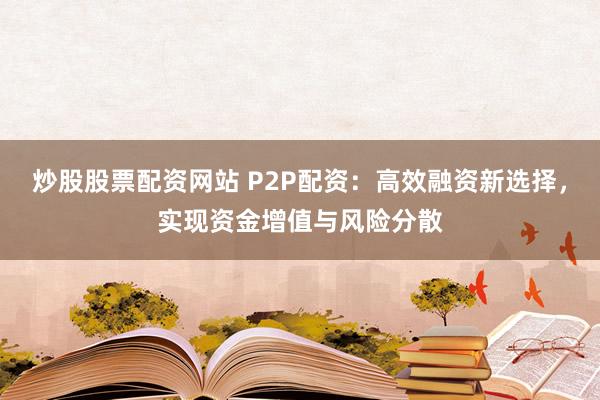 炒股股票配资网站 P2P配资：高效融资新选择，实现资金增值与风险分散
